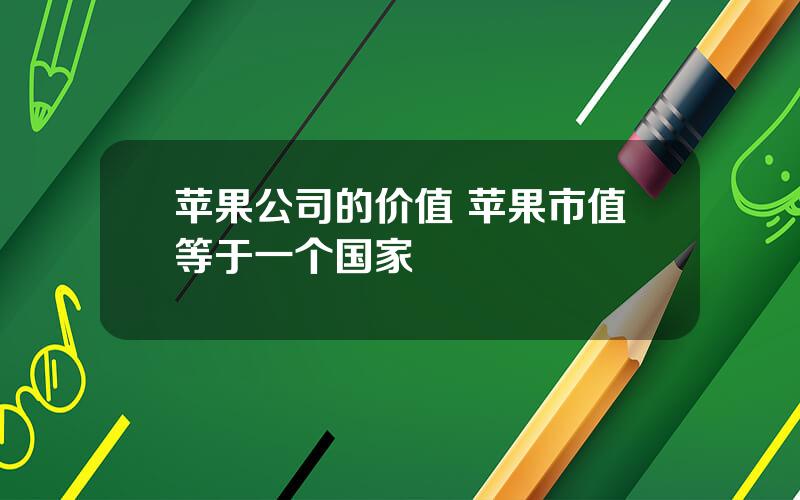 苹果公司的价值 苹果市值等于一个国家